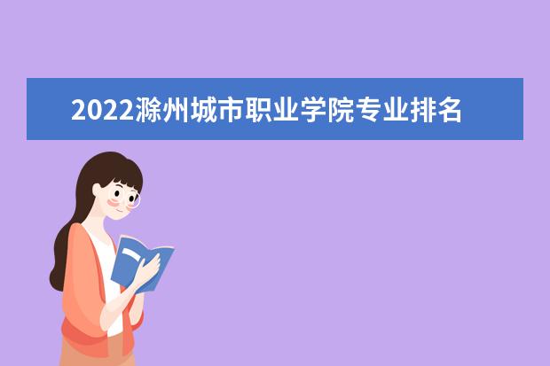 2022滁州城市职业学院专业排名 哪些专业比较好 2021专业排名 哪些专业比较好