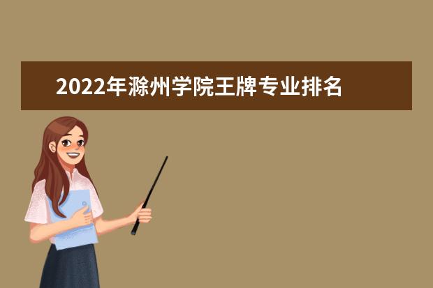 2022年滁州学院王牌专业排名 2022专业排名 最好的专业有哪些