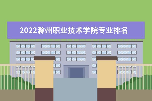 2022滁州职业技术学院专业排名 哪些专业比较好 2021专业排名 哪些专业比较好