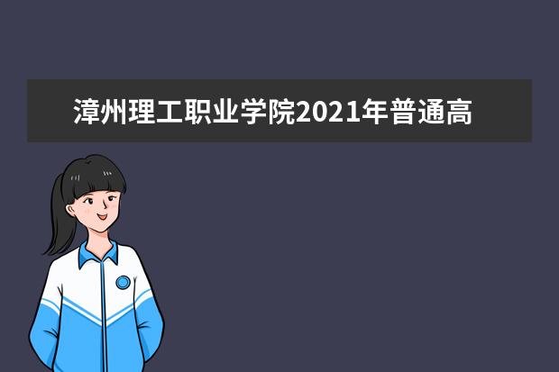漳州理工职业学院2021年普通高考招生章程  怎样