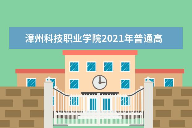 漳州科技职业学院2021年普通高考招生章程  好不好