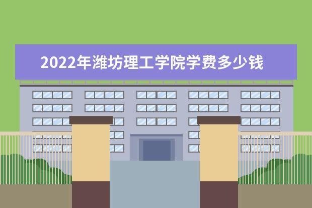 2022年潍坊理工学院学费多少钱 一年各专业收费标准 2022录取时间及查询入口 什么时候能查录取