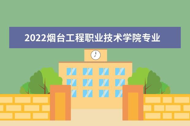 2022烟台工程职业技术学院专业排名 哪些专业比较好 2021专业排名 哪些专业比较好