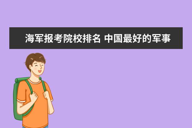 海军报考院校排名 中国最好的军事院校排名前十