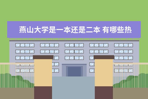 燕山大学是一本还是二本 有哪些热门专业  如何