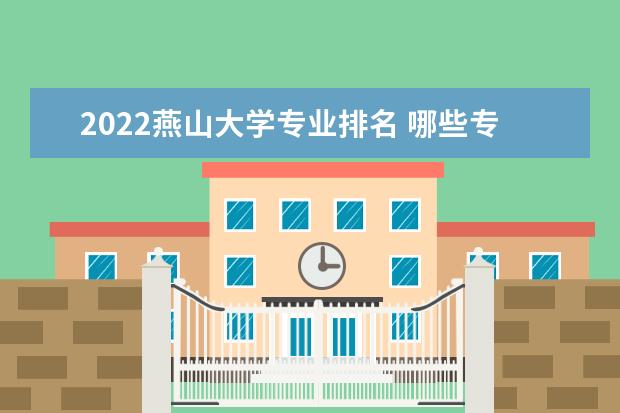 2022燕山大学专业排名 哪些专业比较好 2022年专业排名及介绍 哪些专业最好