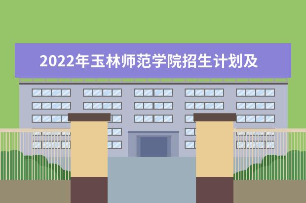 2022年玉林师范学院招生计划及招生人数 各省都招什么专业  好不好