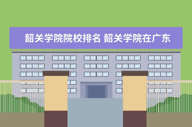 韶关学院院校排名 韶关学院在广东最差吗?总体来说怎么样?急!要填志愿...