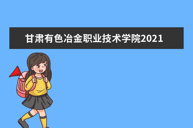 甘肃有色冶金职业技术学院2021年招生章程  好不好