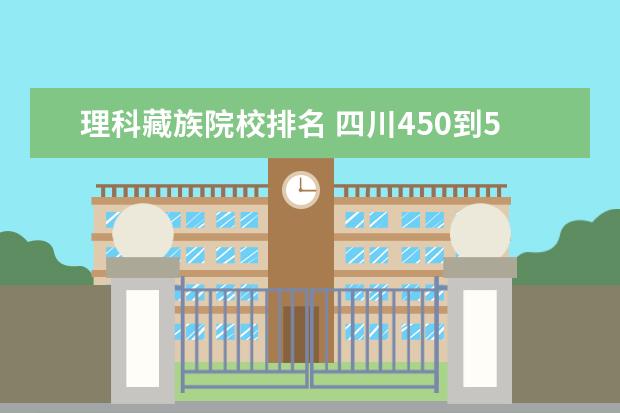 理科藏族院校排名 四川450到500分的理科大学汇总:2022年四川多少分能...