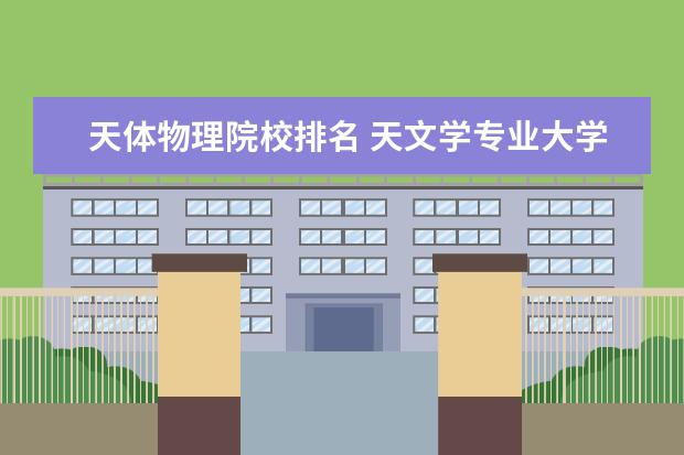 天体物理院校排名 天文学专业大学排名