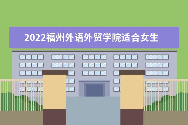 2022福州外语外贸学院适合女生的专业有哪些 什么专业好就业  如何