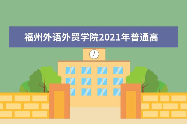 福州外語(yǔ)外貿(mào)學(xué)院2021年普通高考招生章程  怎樣