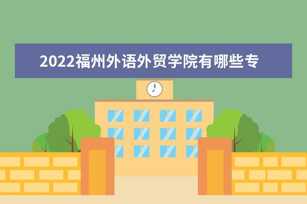 2022福州外语外贸学院有哪些专业  如何