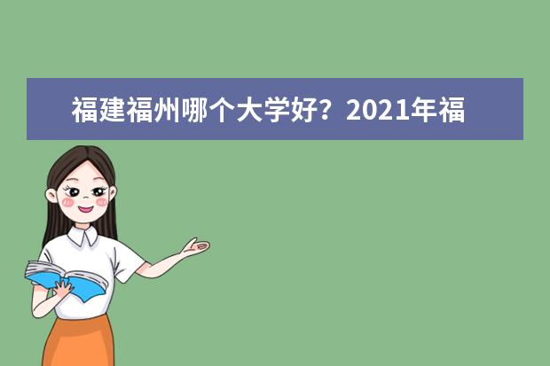 福建福州哪个大学好？2021年福建福州大学排名 至诚学院口碑怎么样好就业吗 全国排名第几