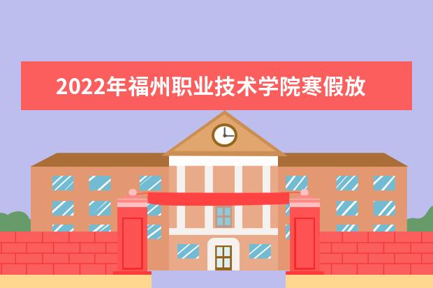 2022年福州职业技术学院寒假放假时间 哪天开始放假  怎样