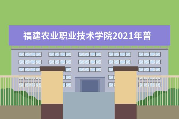 福建农业职业技术学院2021年普通高考招生章程  好不好