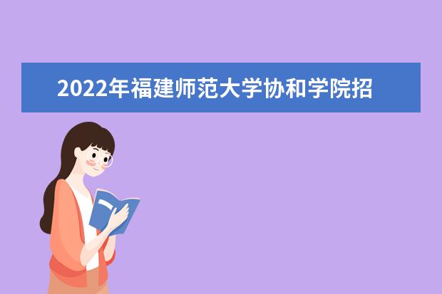 2022年福建师范大学协和学院招生计划及招生人数 各省都招什么专业  怎么样