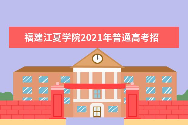 福建江夏学院2021年普通高考招生章程  好不好