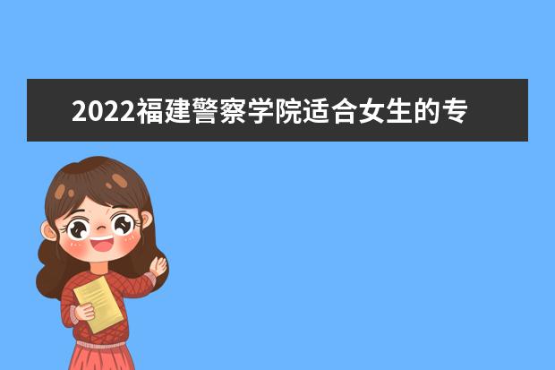 2022福建警察学院适合女生的专业有哪些 什么专业好就业  怎么样