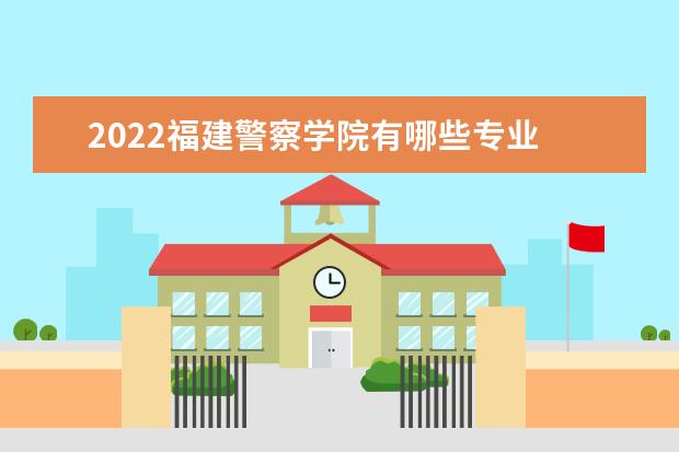 2022福建警察学院有哪些专业 国家特色专业名单  怎样