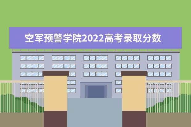 空军预警学院2022高考录取分数线（预测） 分数线预测