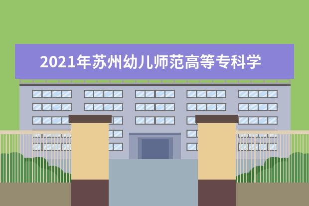 2021年苏州幼儿师范高等专科学校三年制大专招生章程  怎么样