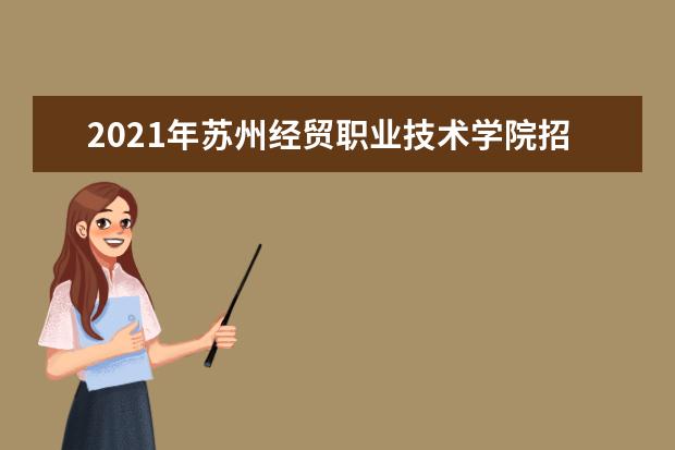 2021年苏州经贸职业技术学院招生章程  怎么样