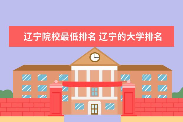 辽宁院校最低排名 辽宁的大学排名一览表及分数线