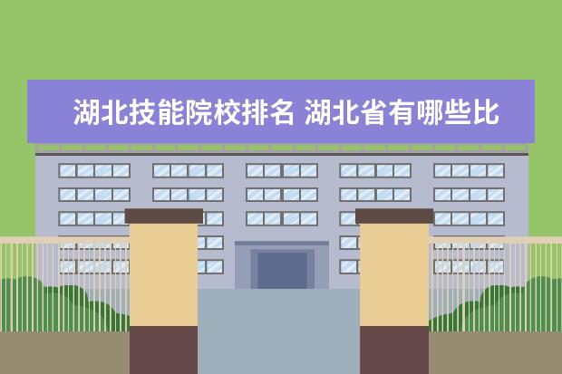 湖北技能院校排名 湖北省有哪些比較好的高職高專院校?