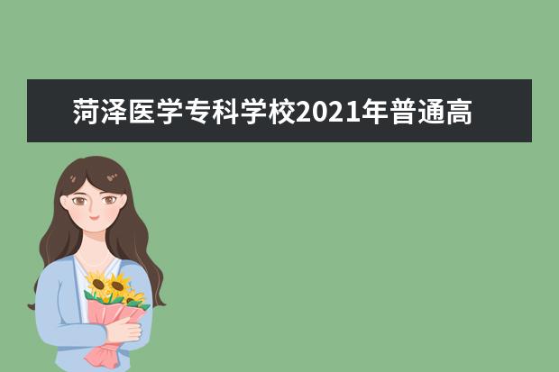 菏泽医学专科学校2021年普通高等教育招生章程 2015年招生简章