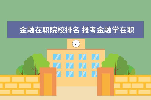 金融在职院校排名 报考金融学在职研究生选择哪个学校好?