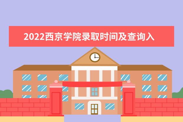 2022西京学院录取时间及查询入口 什么时候能查录取 2021迎新网及系统入口 报到时间及入学须知