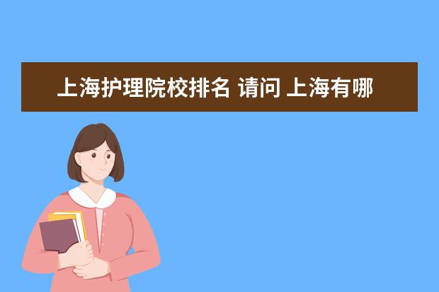 上海護理院校排名 請問 上海有哪些?？圃盒Ｓ凶o理專業(yè)的? 急! 在線等 ...