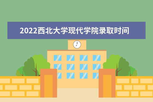 2022西北大學現(xiàn)代學院錄取時間及查詢入口 什么時候能查錄取 幾本