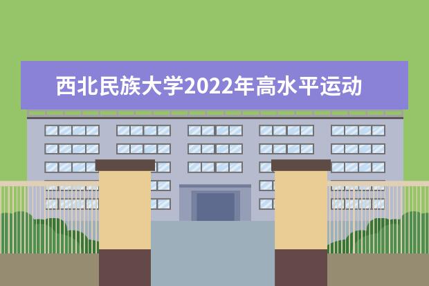 西北民族大學2022年高水平運動隊招生簡章 2021年普通本科及預科招生章程