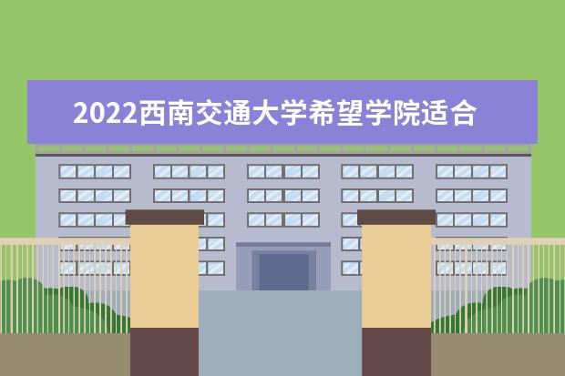 2022西南交通大學希望學院適合女生的專業(yè)有哪些 什么專業(yè)好就業(yè)  怎么樣