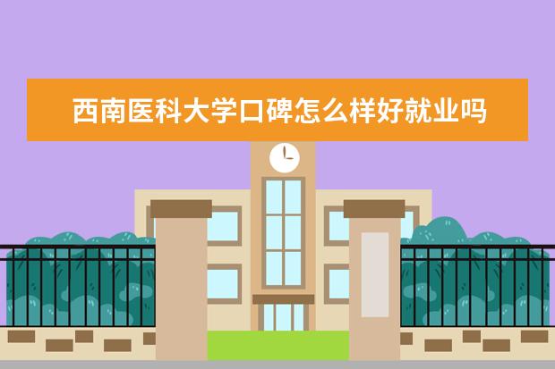 西南医科大学口碑怎么样好就业吗 全国排名第几 评价怎么样