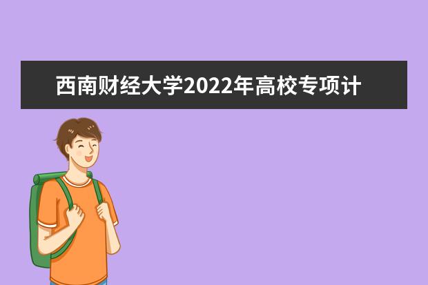 西南财经大学2022年高校专项计划招生简章 2022年保送生招生简章