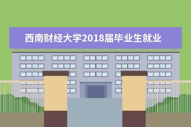 西南财经大学2018届毕业生就业质量报告 2017届毕业生就业质量报告