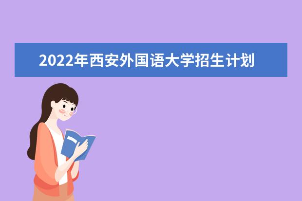 2022年西安外国语大学招生计划及招生人数 各省都招什么专业  如何