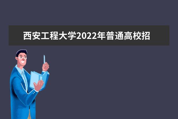 西安工程大学2022年普通高校招生章程 2021年普通高校招生章程