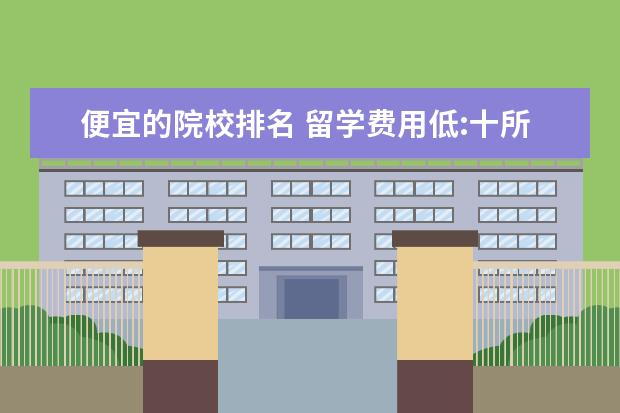 便宜的院校排名 留学费用低:十所学费最便宜的大学是哪