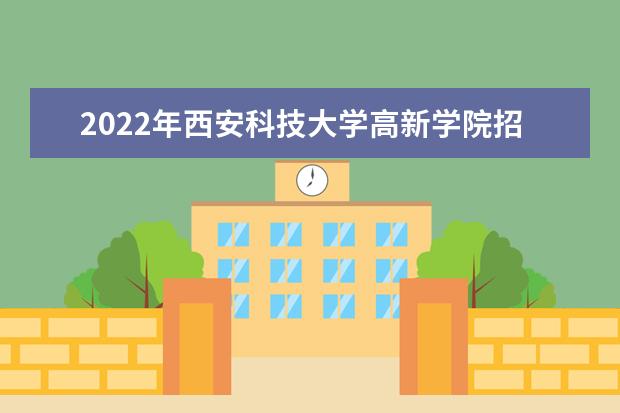 2022年西安科技大学高新学院招生计划及招生人数 各省都招什么专业  好不好