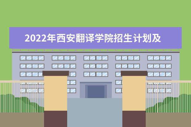 2022年西安翻译学院招生计划及招生人数 各省都招什么专业  怎么样