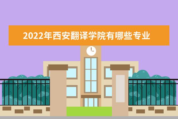 2022年西安翻译学院有哪些专业 开设专业名单  如何