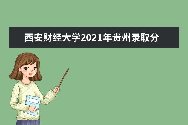 西安财经大学2021年贵州录取分数线 2021年河南录取分数线