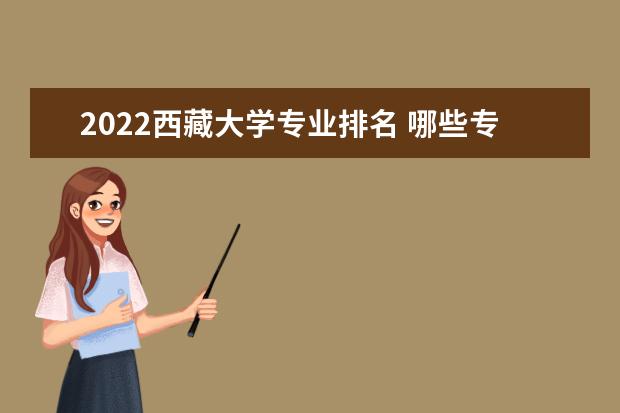 2022西藏大學(xué)專業(yè)排名 哪些專業(yè)比較好 2022適合女生的專業(yè)有哪些 什么專業(yè)好就業(yè)