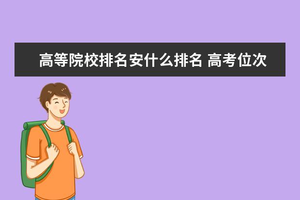 高等院校排名安什么排名 高考位次为什么重要?它和高考分数、名次有什么区别?...