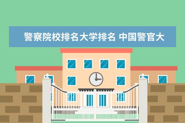 警察院校排名大学排名 中国警官大学排名榜(前50名)